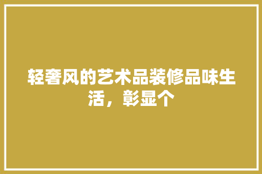 轻奢风的艺术品装修品味生活，彰显个
