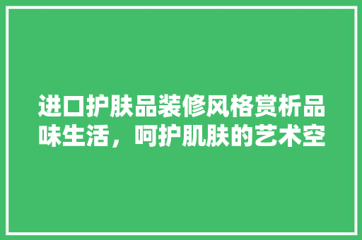 进口护肤品装修风格赏析品味生活，呵护肌肤的艺术空间