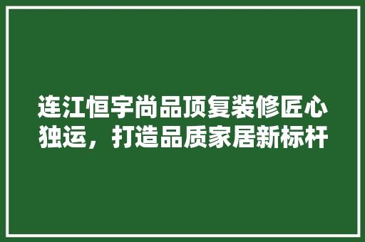 连江恒宇尚品顶复装修匠心独运，打造品质家居新标杆
