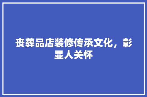 丧葬品店装修传承文化，彰显人关怀