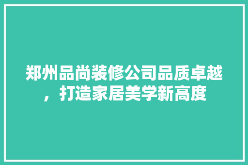郑州品尚装修公司品质卓越，打造家居美学新高度