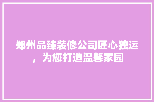 郑州品臻装修公司匠心独运，为您打造温馨家园