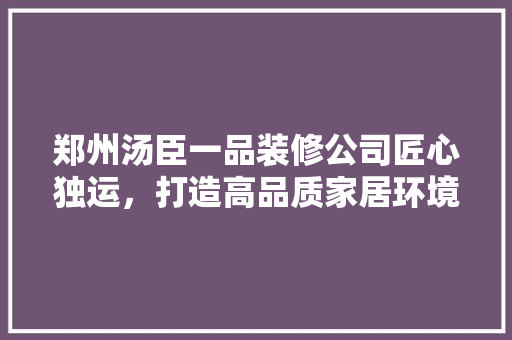 郑州汤臣一品装修公司匠心独运，打造高品质家居环境