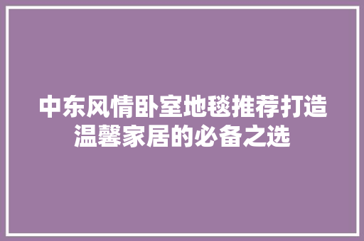 中东风情卧室地毯推荐打造温馨家居的必备之选