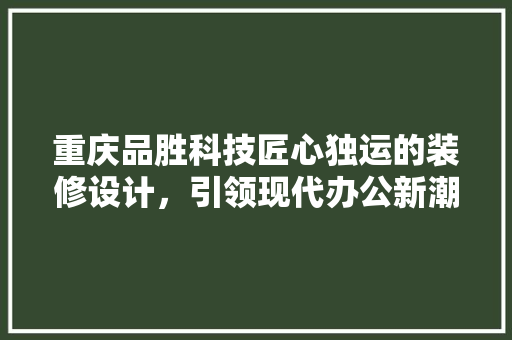 重庆品胜科技匠心独运的装修设计，引领现代办公新潮流