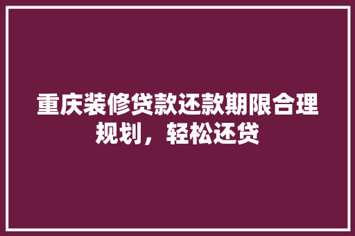 重庆装修贷款还款期限合理规划，轻松还贷