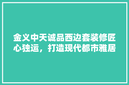 金义中天诚品西边套装修匠心独运，打造现代都市雅居