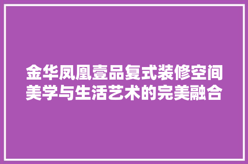 金华凤凰壹品复式装修空间美学与生活艺术的完美融合