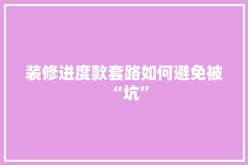 装修进度款套路如何避免被“坑”