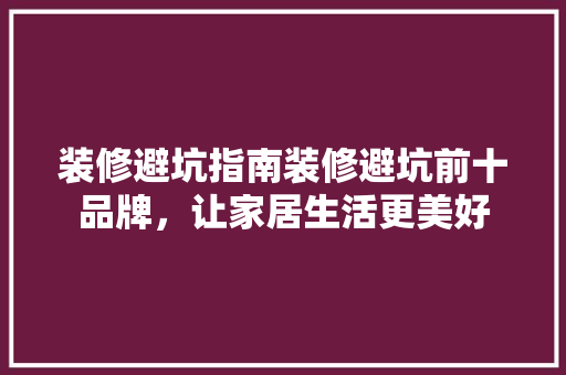 装修避坑指南装修避坑前十品牌，让家居生活更美好