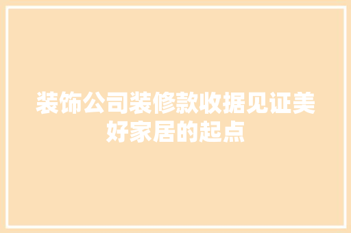装饰公司装修款收据见证美好家居的起点