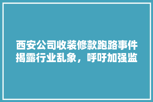 西安公司收装修款跑路事件揭露行业乱象，呼吁加强监管