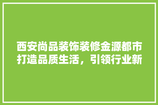 西安尚品装饰装修金源都市打造品质生活，引领行业新风尚