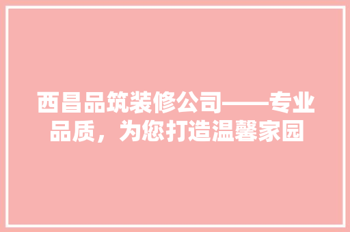 西昌品筑装修公司——专业品质，为您打造温馨家园
