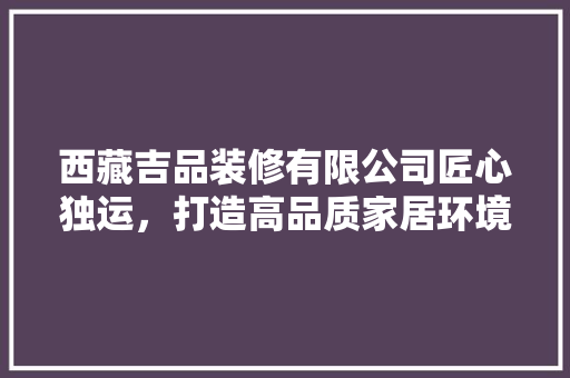 西藏吉品装修有限公司匠心独运，打造高品质家居环境