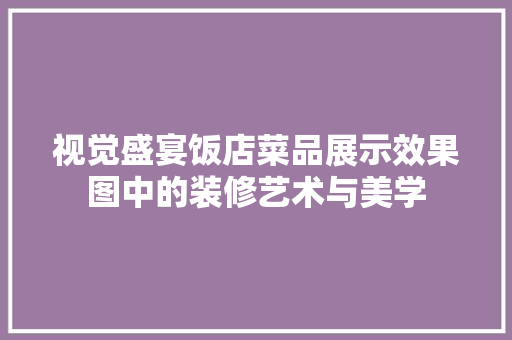 视觉盛宴饭店菜品展示效果图中的装修艺术与美学