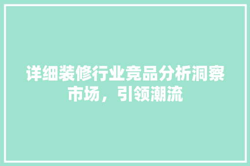 详细装修行业竞品分析洞察市场，引领潮流
