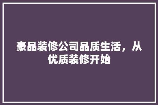 豪品装修公司品质生活，从优质装修开始