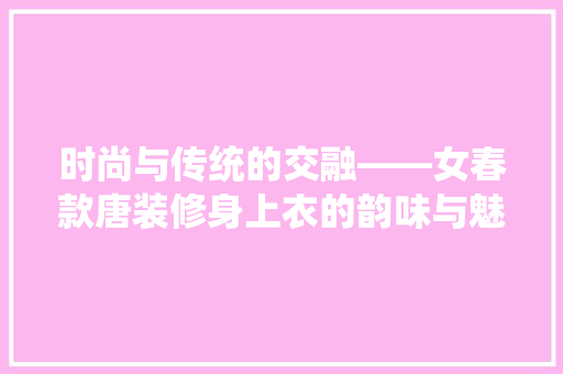 时尚与传统的交融——女春款唐装修身上衣的韵味与魅力