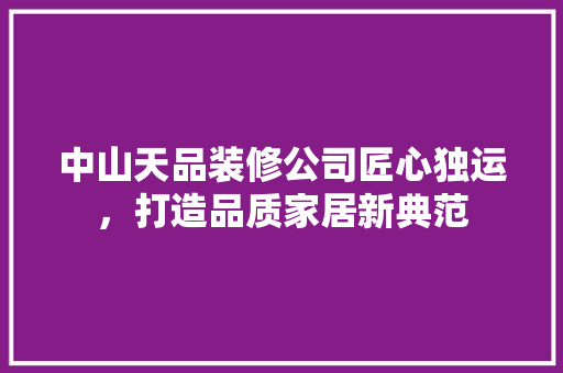 中山天品装修公司匠心独运，打造品质家居新典范
