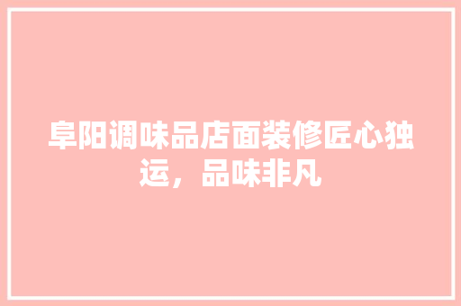 阜阳调味品店面装修匠心独运，品味非凡