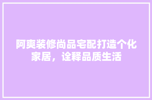 阿爽装修尚品宅配打造个化家居，诠释品质生活