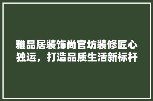 雅品居装饰尚官坊装修匠心独运，打造品质生活新标杆