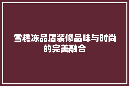 雪糕冻品店装修品味与时尚的完美融合