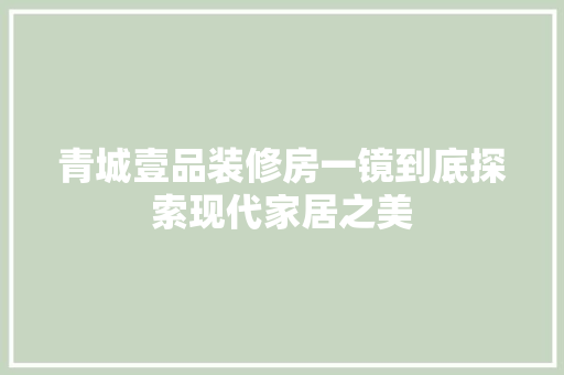青城壹品装修房一镜到底探索现代家居之美