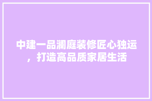 中建一品澜庭装修匠心独运，打造高品质家居生活