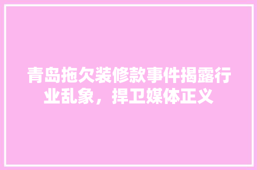 青岛拖欠装修款事件揭露行业乱象，捍卫媒体正义