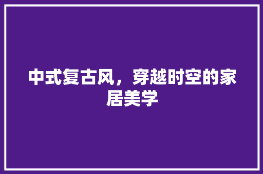中式复古风，穿越时空的家居美学
