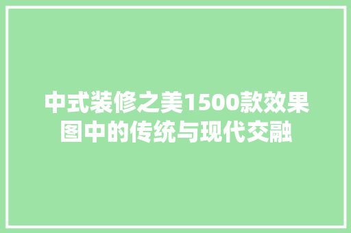 中式装修之美1500款效果图中的传统与现代交融