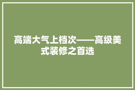 高端大气上档次——高级美式装修之首选