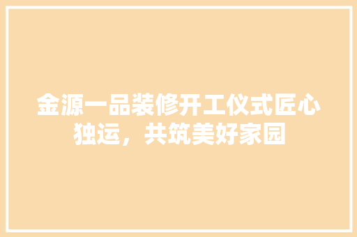 金源一品装修开工仪式匠心独运，共筑美好家园