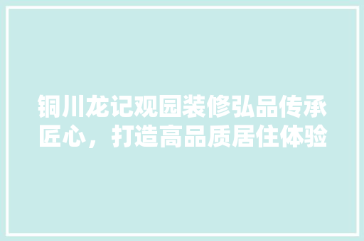 铜川龙记观园装修弘品传承匠心，打造高品质居住体验