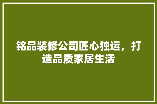 铭品装修公司匠心独运，打造品质家居生活