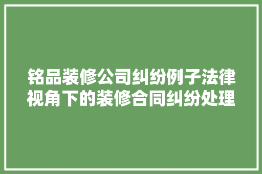 铭品装修公司纠纷例子法律视角下的装修合同纠纷处理