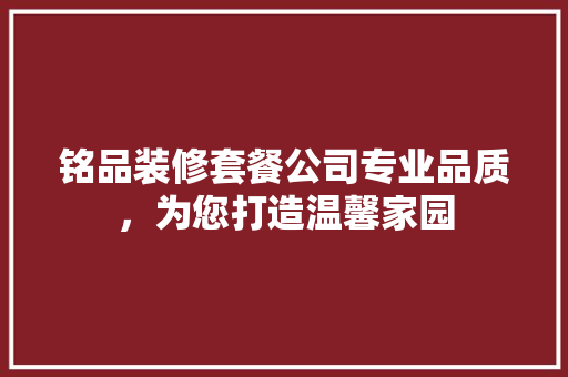 铭品装修套餐公司专业品质，为您打造温馨家园