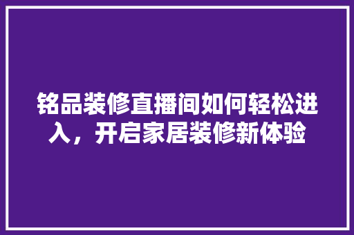 铭品装修直播间如何轻松进入，开启家居装修新体验