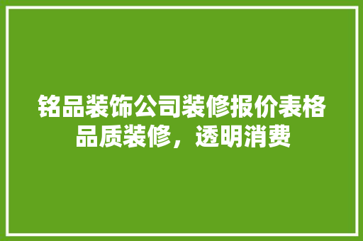 铭品装饰公司装修报价表格品质装修，透明消费