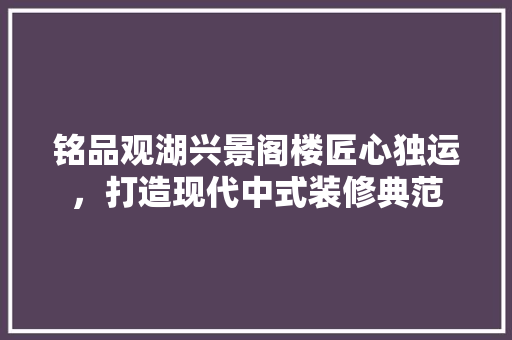 铭品观湖兴景阁楼匠心独运，打造现代中式装修典范