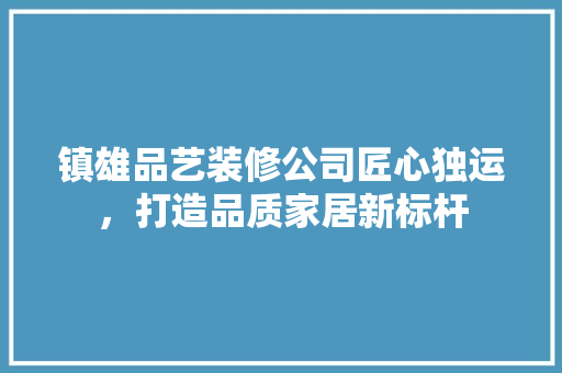 镇雄品艺装修公司匠心独运，打造品质家居新标杆