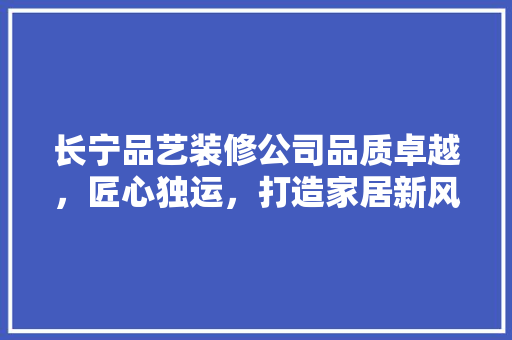 长宁品艺装修公司品质卓越，匠心独运，打造家居新风尚