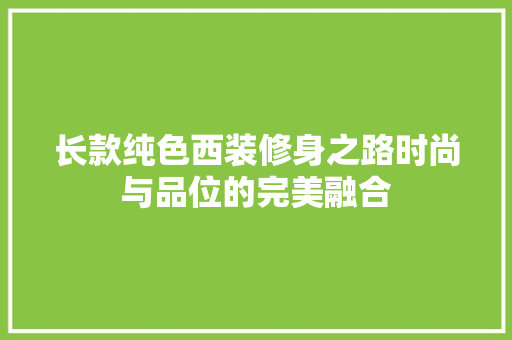 长款纯色西装修身之路时尚与品位的完美融合