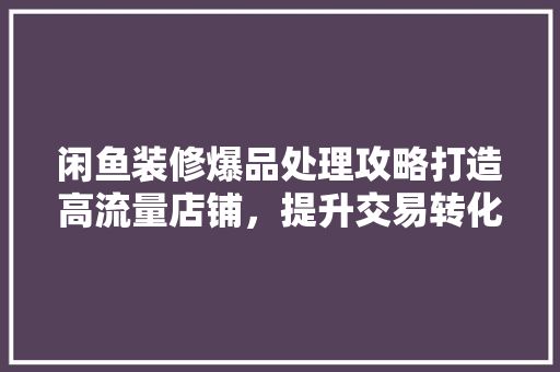 闲鱼装修爆品处理攻略打造高流量店铺，提升交易转化率