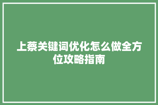 上蔡关键词优化怎么做全方位攻略指南 上蔡关键词优化怎么做全方位攻略指南