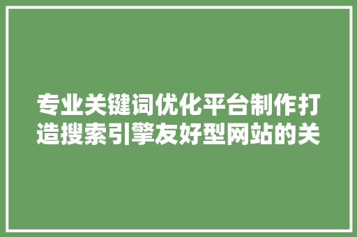 专业关键词优化平台制作打造搜索引擎友好型网站的关键步骤 专业关键词优化平台制作打造搜索引擎友好型网站的关键步骤