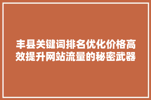 丰县关键词排名优化价格高效提升网站流量的秘密武器 丰县关键词排名优化价格高效提升网站流量的秘密武器