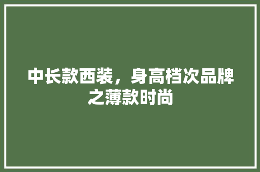 中长款西装，身高档次品牌之薄款时尚